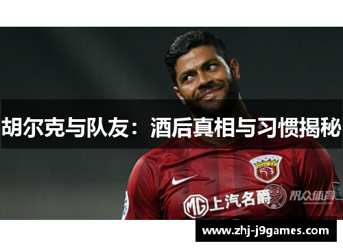 胡尔克与队友:酒后真相与习惯揭秘 胡尔克与队友:酒后真相与习惯揭秘