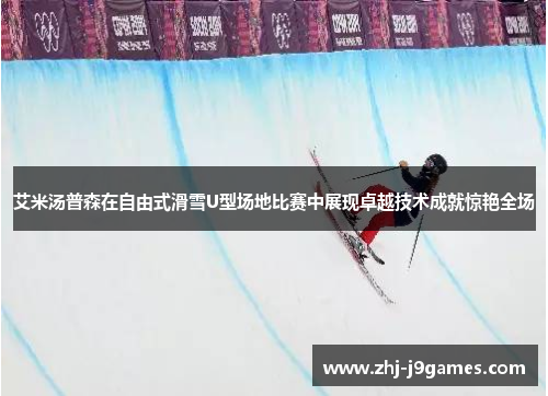 艾米汤普森在自由式滑雪U型场地比赛中展现卓越技术成就惊艳全场