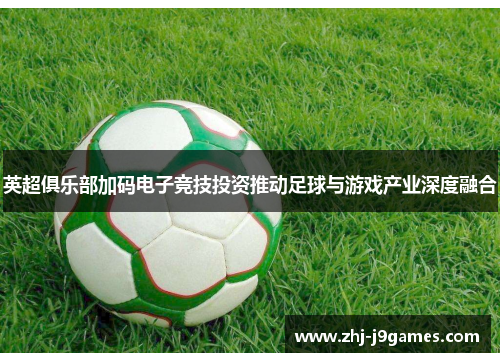 英超俱乐部加码电子竞技投资推动足球与游戏产业深度融合
