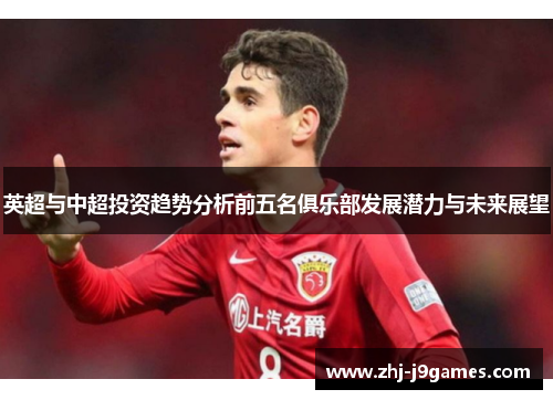 英超与中超投资趋势分析前五名俱乐部发展潜力与未来展望 英超与中超投资趋势分析前五名俱乐部发展潜力与未来展望