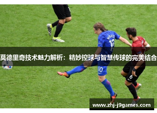 莫德里奇技术魅力解析:精妙控球与智慧传球的完美结合 莫德里奇技术魅力解析:精妙控球与智慧传球的完美结合