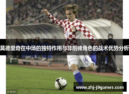 莫德里奇在中场的独特作用与非前锋角色的战术优势分析