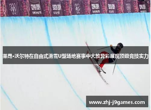莱昂·沃尔特在自由式滑雪U型场地赛事中大放异彩展现顶级竞技实力 莱昂·沃尔特在自由式滑雪U型场地赛事中大放异彩展现顶级竞技实力