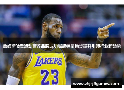 詹姆斯哈登运动营养品牌成功崛起销量稳步攀升引领行业新趋势 詹姆斯哈登运动营养品牌成功崛起销量稳步攀升引领行业新趋势