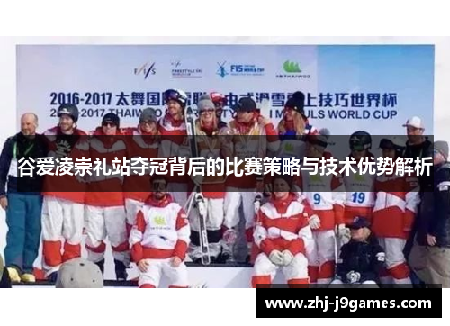 谷爱凌崇礼站夺冠背后的比赛策略与技术优势解析 谷爱凌崇礼站夺冠背后的比赛策略与技术优势解析