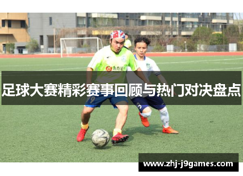 足球大赛精彩赛事回顾与热门对决盘点 足球大赛精彩赛事回顾与热门对决盘点