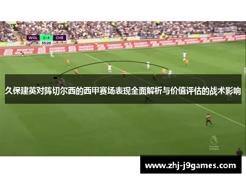 久保建英对阵切尔西的西甲赛场表现全面解析与价值评估的战术影响