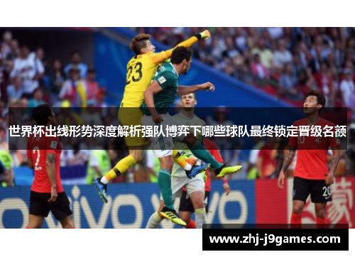 世界杯出线形势深度解析强队博弈下哪些球队最终锁定晋级名额 世界杯出线形势深度解析强队博弈下哪些球队最终锁定晋级名额
