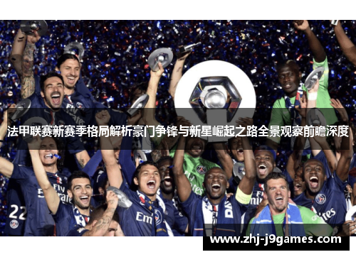 法甲联赛新赛季格局解析豪门争锋与新星崛起之路全景观察前瞻深度 法甲联赛新赛季格局解析豪门争锋与新星崛起之路全景观察前瞻深度