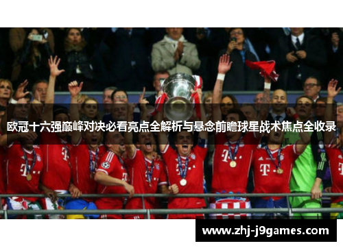 欧冠十六强巅峰对决必看亮点全解析与悬念前瞻球星战术焦点全收录 欧冠十六强巅峰对决必看亮点全解析与悬念前瞻球星战术焦点全收录