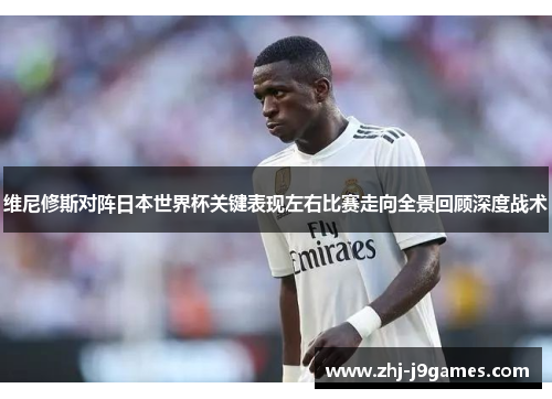 维尼修斯对阵日本世界杯关键表现左右比赛走向全景回顾深度战术 维尼修斯对阵日本世界杯关键表现左右比赛走向全景回顾深度战术