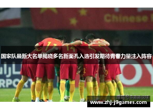 国家队最新大名单揭晓多名新面孔入选引发期待青春力量注入阵容