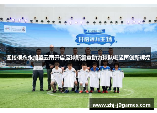 迎接侯永永加盟云南开启足球新篇章助力球队崛起再创新辉煌 迎接侯永永加盟云南开启足球新篇章助力球队崛起再创新辉煌