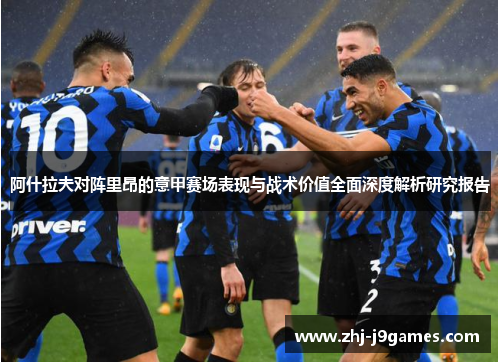 阿什拉夫对阵里昂的意甲赛场表现与战术价值全面深度解析研究报告 阿什拉夫对阵里昂的意甲赛场表现与战术价值全面深度解析研究报告