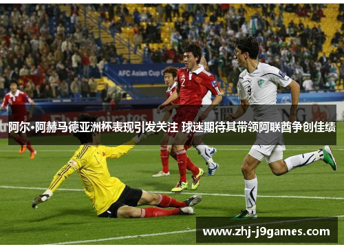 阿尔·阿赫马德亚洲杯表现引发关注 球迷期待其带领阿联酋争创佳绩 阿尔·阿赫马德亚洲杯表现引发关注 球迷期待其带领阿联酋争创佳绩