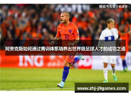 阿贾克斯如何通过青训体系培养出世界级足球人才的成功之道 阿贾克斯如何通过青训体系培养出世界级足球人才的成功之道