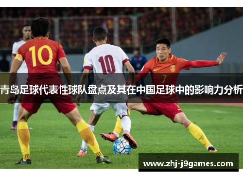 青岛足球代表性球队盘点及其在中国足球中的影响力分析 青岛足球代表性球队盘点及其在中国足球中的影响力分析