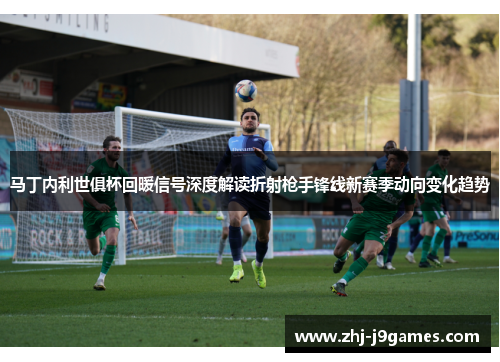 马丁内利世俱杯回暖信号深度解读折射枪手锋线新赛季动向变化趋势 马丁内利世俱杯回暖信号深度解读折射枪手锋线新赛季动向变化趋势