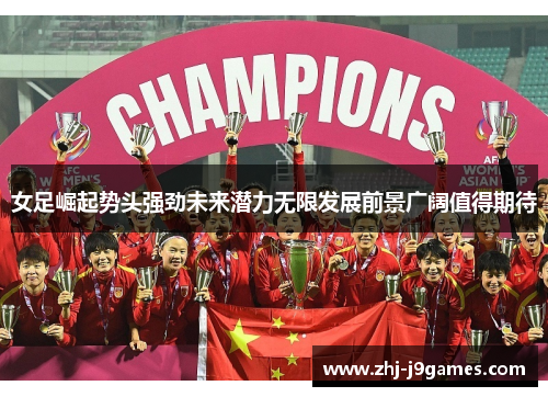 女足崛起势头强劲未来潜力无限发展前景广阔值得期待