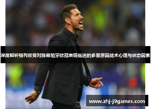 深度解析格列兹曼对阵葡萄牙欧冠表现低迷的多重原因战术心理与状态因素