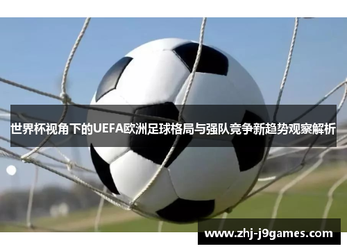 世界杯视角下的UEFA欧洲足球格局与强队竞争新趋势观察解析 世界杯视角下的UEFA欧洲足球格局与强队竞争新趋势观察解析