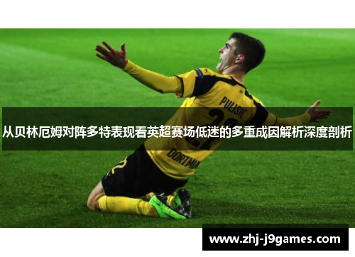 从贝林厄姆对阵多特表现看英超赛场低迷的多重成因解析深度剖析 从贝林厄姆对阵多特表现看英超赛场低迷的多重成因解析深度剖析
