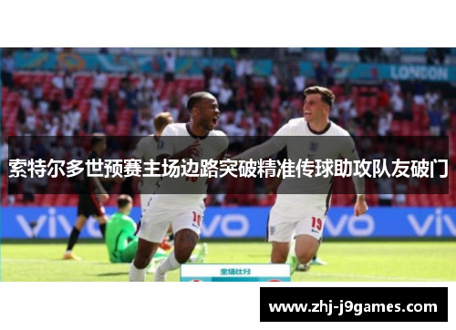 索特尔多世预赛主场边路突破精准传球助攻队友破门 索特尔多世预赛主场边路突破精准传球助攻队友破门
