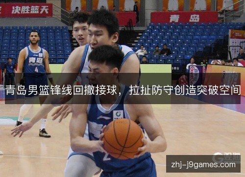 青岛男篮锋线回撤接球，拉扯防守创造突破空间