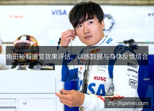 角田裕毅康复效果评估,训练数据与身体反馈结合 角田裕毅康复效果评估,训练数据与身体反馈结合