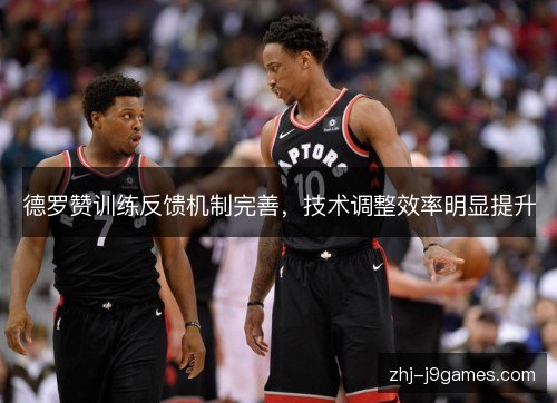 德罗赞训练反馈机制完善，技术调整效率明显提升